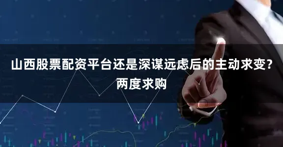 山西股票配资平台还是深谋远虑后的主动求变？两度求购