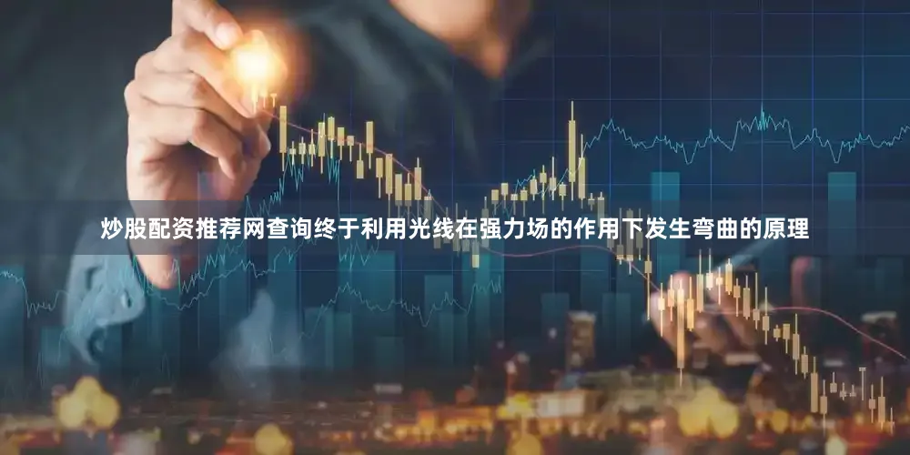 炒股配资推荐网查询终于利用光线在强力场的作用下发生弯曲的原理