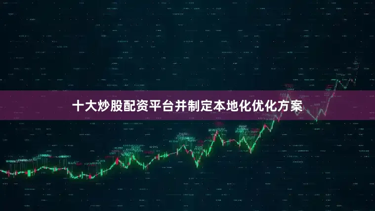 十大炒股配资平台并制定本地化优化方案