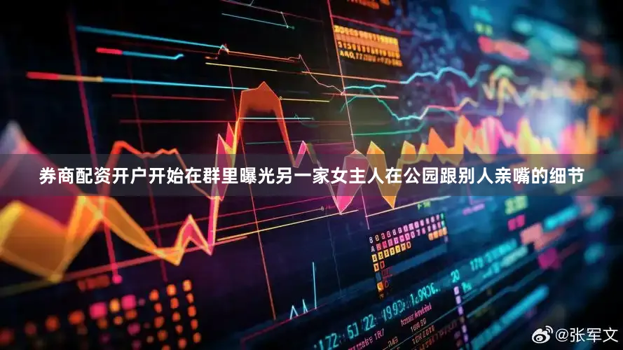 券商配资开户开始在群里曝光另一家女主人在公园跟别人亲嘴的细节
