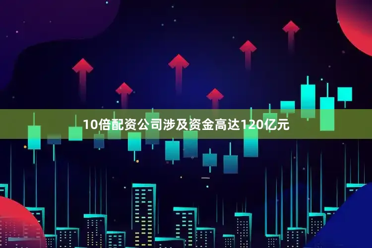 10倍配资公司涉及资金高达120亿元