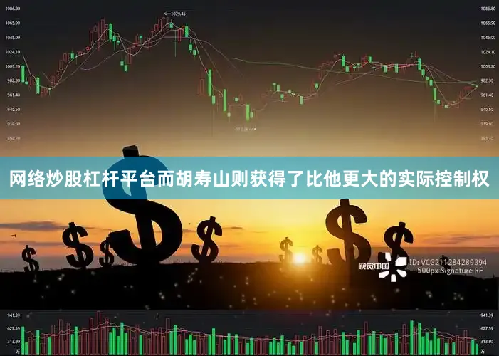 网络炒股杠杆平台而胡寿山则获得了比他更大的实际控制权
