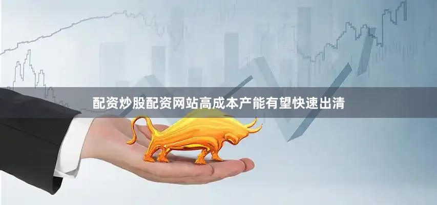 配资炒股配资网站高成本产能有望快速出清