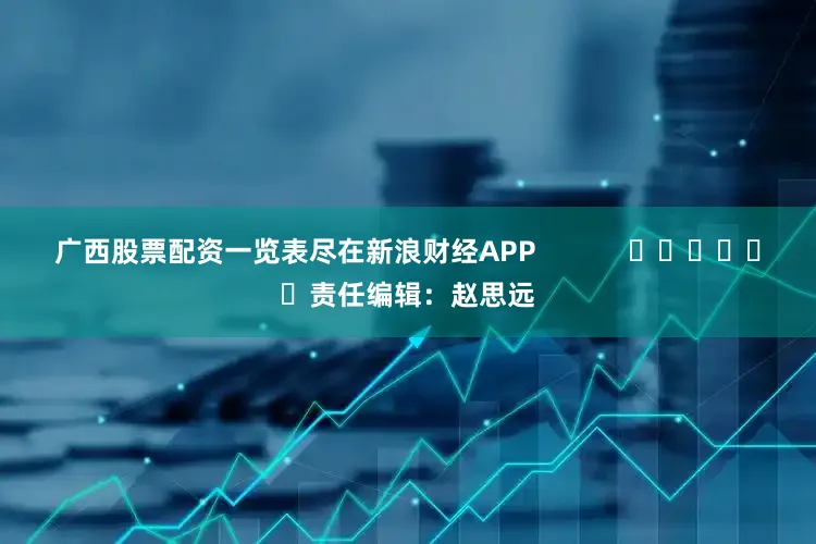 广西股票配资一览表尽在新浪财经APP            						责任编辑：赵思远