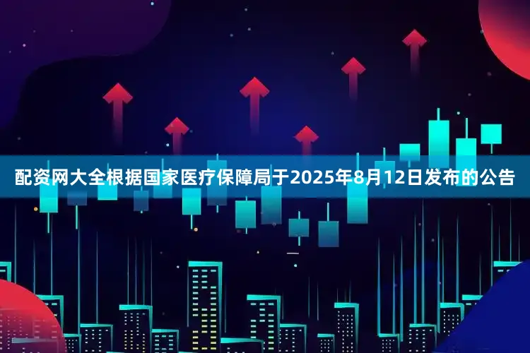 配资网大全根据国家医疗保障局于2025年8月12日发布的公告