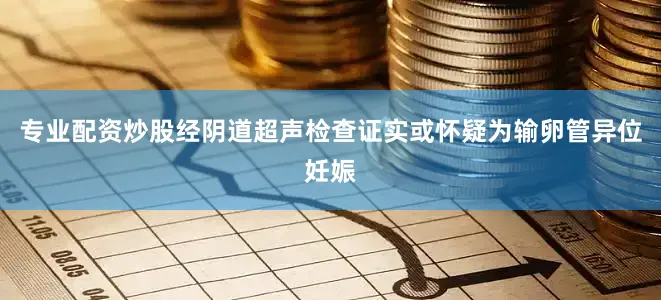 专业配资炒股经阴道超声检查证实或怀疑为输卵管异位妊娠