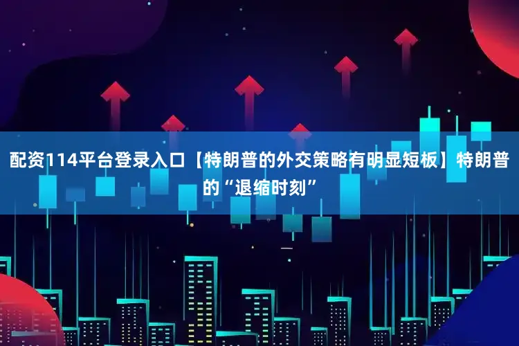 配资114平台登录入口【特朗普的外交策略有明显短板】特朗普的“退缩时刻”