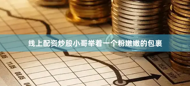线上配资炒股小哥举着一个粉嫩嫩的包裹