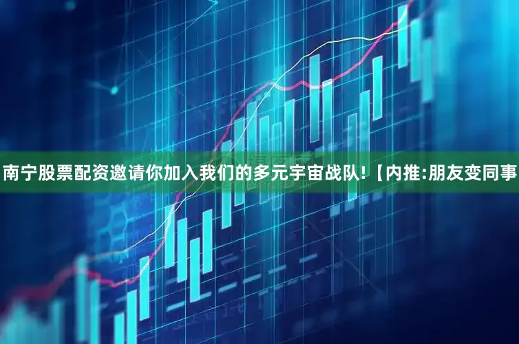 南宁股票配资邀请你加入我们的多元宇宙战队!【内推:朋友变同事